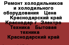 Ремонт холодильников и холодильного оборудования › Цена ­ 300 - Краснодарский край, Краснодар г. Электро-Техника » Бытовая техника   . Краснодарский край